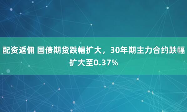 配資返傭 國債期貨跌幅擴(kuò)大，30年期主力合約跌幅擴(kuò)大至0.37%
