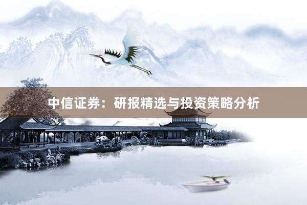 中信證券：研報精選與投資策略分析