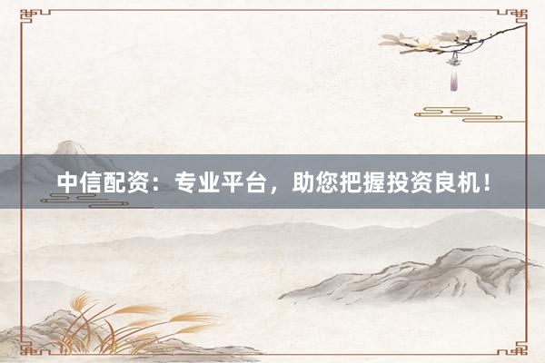 中信配資：專業(yè)平臺，助您把握投資良機(jī)！