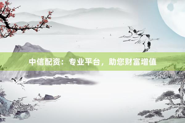 中信配資：專業(yè)平臺(tái)，助您財(cái)富增值