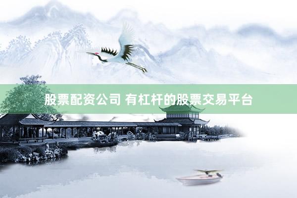 股票配資公司 有杠桿的股票交易平臺(tái)