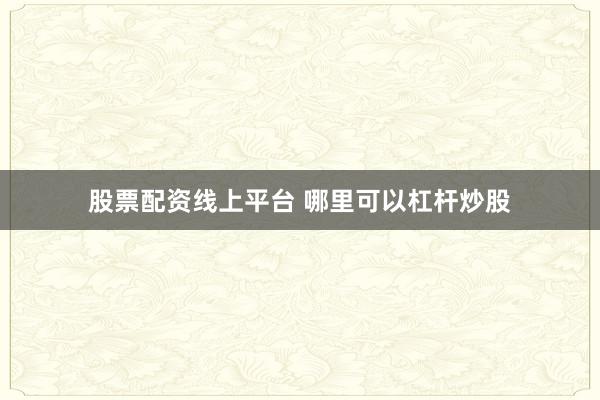 股票配資線上平臺(tái) 哪里可以杠桿炒股