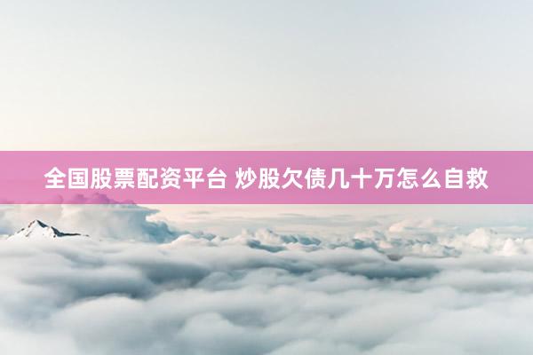 全國股票配資平臺 炒股欠債幾十萬怎么自救