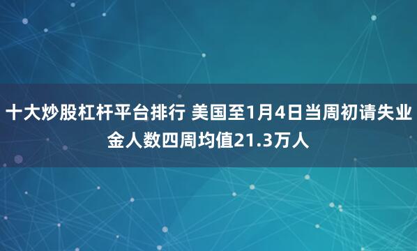 十大炒股杠桿平臺排行 美國至1月4日當(dāng)周初請失業(yè)金人數(shù)四周均值21.3萬人