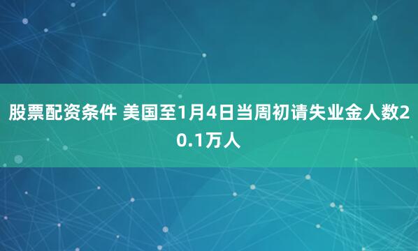 股票配資條件 美國至1月4日當周初請失業(yè)金人數(shù)20.1萬人