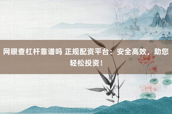 網(wǎng)眼查杠桿靠譜嗎 正規(guī)配資平臺：安全高效，助您輕松投資！