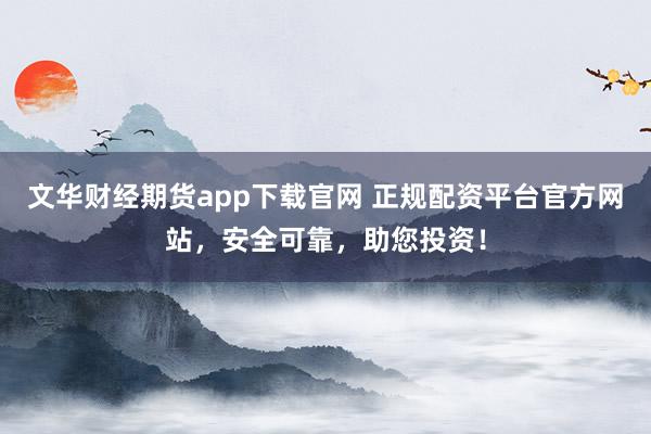 文華財(cái)經(jīng)期貨app下載官網(wǎng) 正規(guī)配資平臺官方網(wǎng)站，安全可靠，助您投資！
