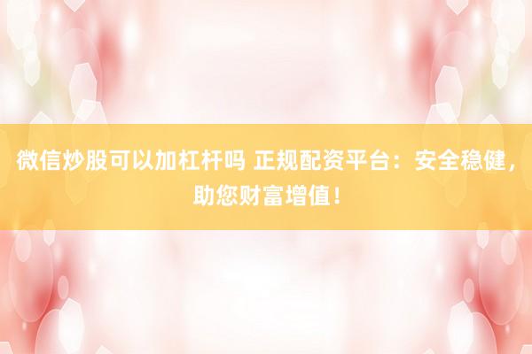 微信炒股可以加杠桿嗎 正規(guī)配資平臺：安全穩(wěn)健，助您財富增值！