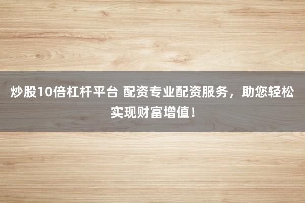 炒股10倍杠桿平臺 配資專業(yè)配資服務(wù)，助您輕松實(shí)現(xiàn)財(cái)富增值！