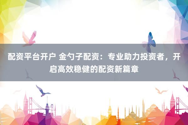 配資平臺(tái)開(kāi)戶 金勺子配資：專業(yè)助力投資者，開(kāi)啟高效穩(wěn)健的配資新篇章