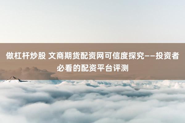 做杠桿炒股 文商期貨配資網(wǎng)可信度探究——投資者必看的配資平臺評測