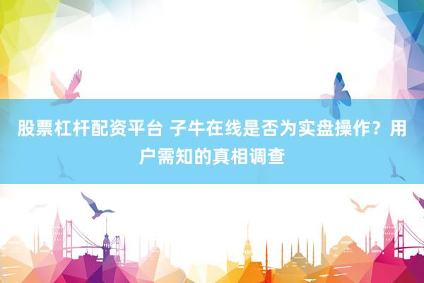 股票杠桿配資平臺 子牛在線是否為實盤操作？用戶需知的真相調(diào)查