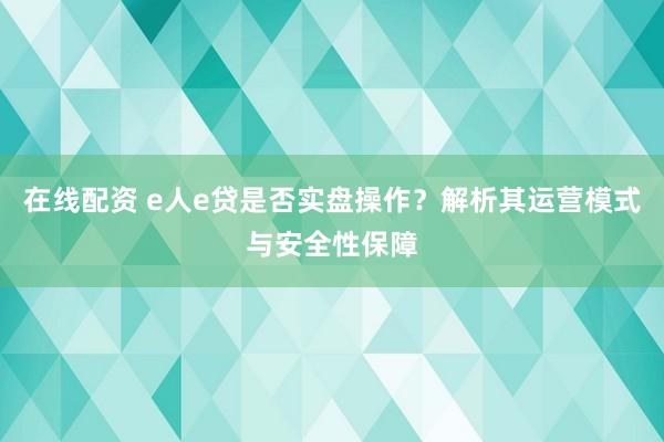在線配資 e人e貸是否實(shí)盤操作？解析其運(yùn)營模式與安全性保障