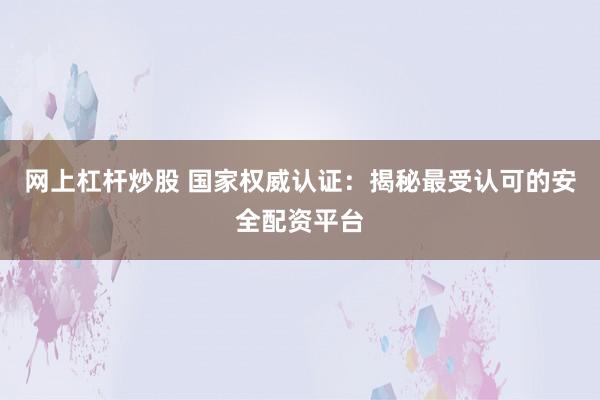 網(wǎng)上杠桿炒股 國家權(quán)威認證：揭秘最受認可的安全配資平臺
