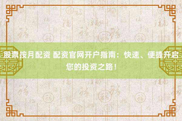 股票按月配資 配資官網(wǎng)開(kāi)戶指南：快速、便捷開(kāi)啟您的投資之路！