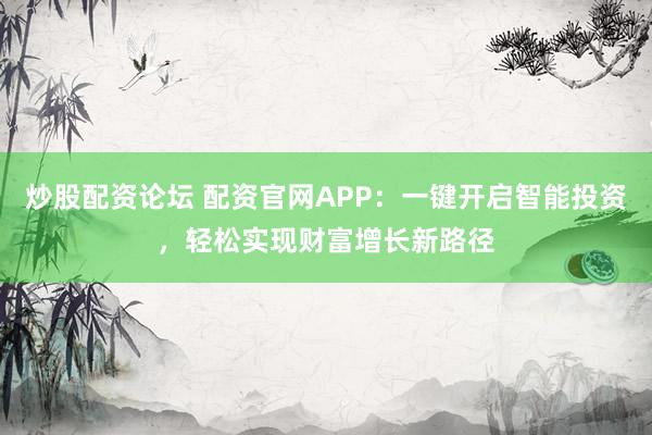 炒股配資論壇 配資官網(wǎng)APP：一鍵開啟智能投資，輕松實(shí)現(xiàn)財(cái)富增長(zhǎng)新路徑