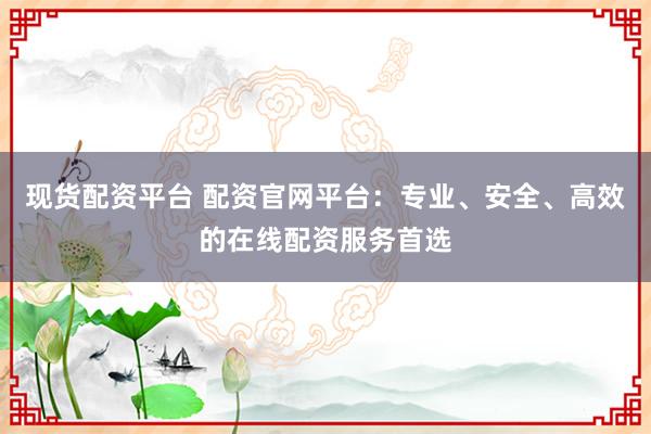 現(xiàn)貨配資平臺 配資官網(wǎng)平臺：專業(yè)、安全、高效的在線配資服務(wù)首選