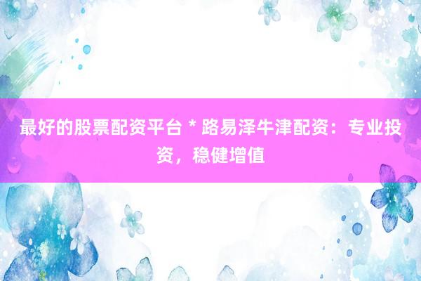最好的股票配資平臺 * 路易澤牛津配資：專業(yè)投資，穩(wěn)健增值