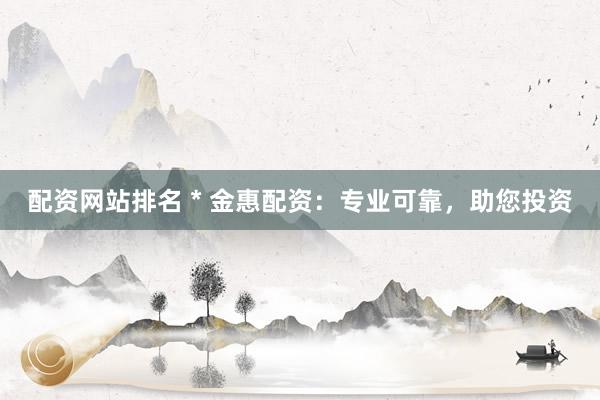 配資網(wǎng)站排名 * 金惠配資：專業(yè)可靠，助您投資