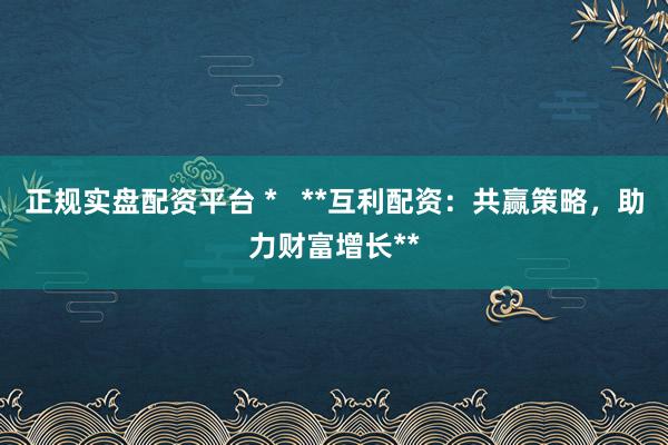 正規(guī)實盤配資平臺 *   **互利配資：共贏策略，助力財富增長**