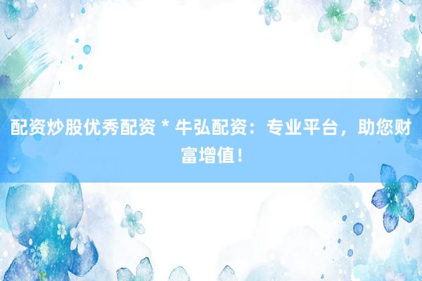 配資炒股優(yōu)秀配資 * 牛弘配資：專業(yè)平臺，助您財富增值！