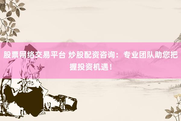 股票網(wǎng)絡(luò)交易平臺(tái) 炒股配資咨詢：專業(yè)團(tuán)隊(duì)助您把握投資機(jī)遇！