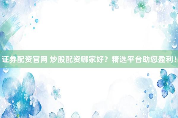 證券配資官網(wǎng) 炒股配資哪家好？精選平臺助您盈利！