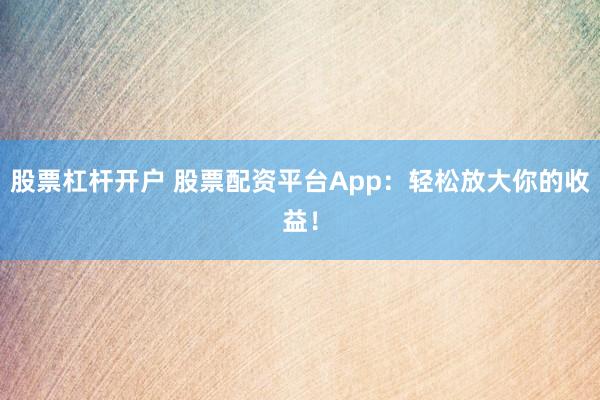 股票杠桿開戶 股票配資平臺(tái)App：輕松放大你的收益！
