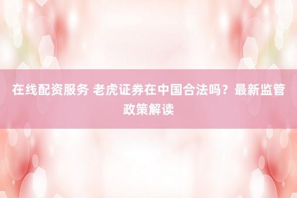 在線配資服務(wù) 老虎證券在中國合法嗎？最新監(jiān)管政策解讀