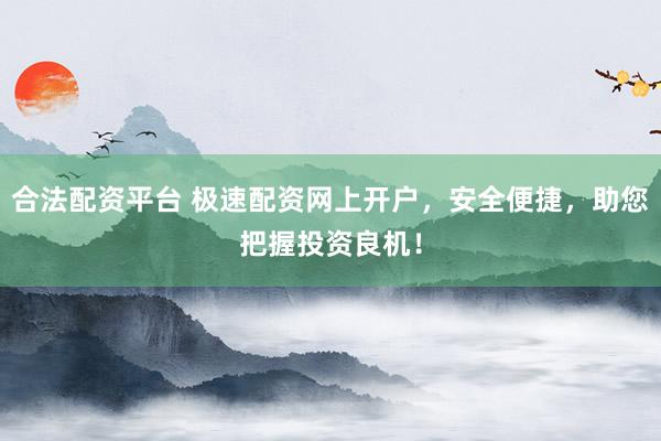合法配資平臺 極速配資網(wǎng)上開戶，安全便捷，助您把握投資良機(jī)！