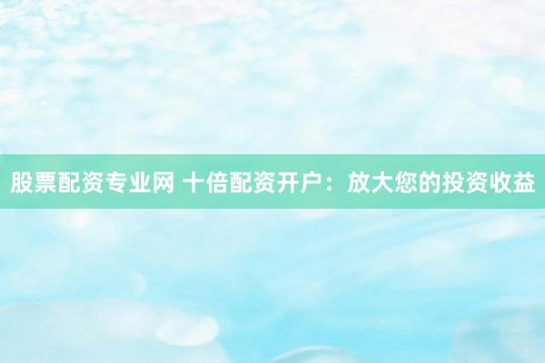 股票配資專(zhuān)業(yè)網(wǎng) 十倍配資開(kāi)戶(hù)：放大您的投資收益