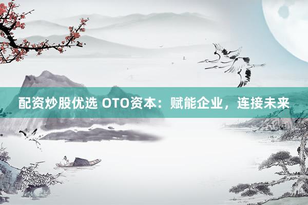 配資炒股優(yōu)選 OTO資本：賦能企業(yè)，連接未來