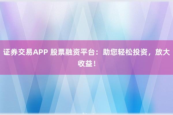 證券交易APP 股票融資平臺(tái)：助您輕松投資，放大收益！