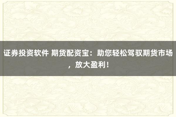 證券投資軟件 期貨配資寶：助您輕松駕馭期貨市場，放大盈利！