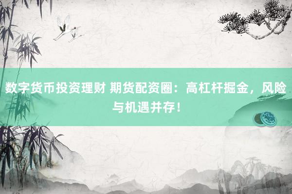 數(shù)字貨幣投資理財 期貨配資圈：高杠桿掘金，風(fēng)險與機遇并存！
