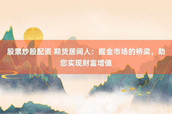 股票炒股配資 期貨居間人：掘金市場(chǎng)的橋梁，助您實(shí)現(xiàn)財(cái)富增值