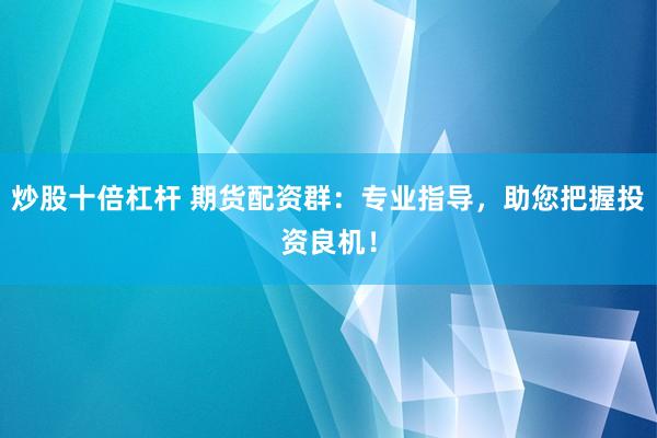 炒股十倍杠桿 期貨配資群：專業(yè)指導(dǎo)，助您把握投資良機(jī)！