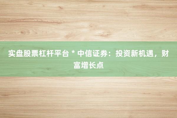 實(shí)盤(pán)股票杠桿平臺(tái) * 中信證券：投資新機(jī)遇，財(cái)富增長(zhǎng)點(diǎn)