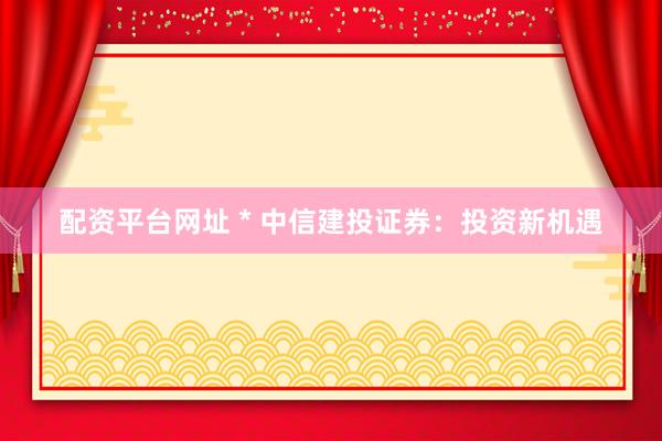 配資平臺(tái)網(wǎng)址 * 中信建投證券：投資新機(jī)遇