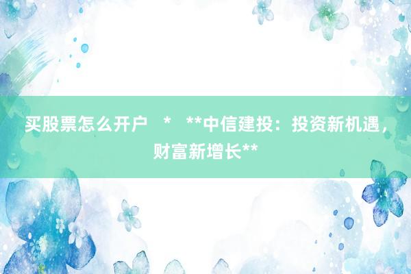 買股票怎么開戶   *   **中信建投：投資新機(jī)遇，財(cái)富新增長**