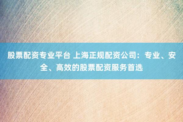 股票配資專(zhuān)業(yè)平臺(tái) 上海正規(guī)配資公司：專(zhuān)業(yè)、安全、高效的股票配資服務(wù)首選