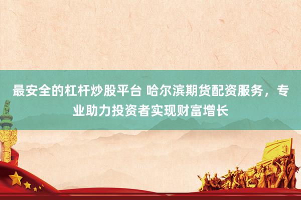 最安全的杠桿炒股平臺 哈爾濱期貨配資服務，專業(yè)助力投資者實現(xiàn)財富增長