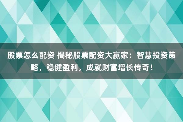 股票怎么配資 揭秘股票配資大贏家：智慧投資策略，穩(wěn)健盈利，成就財富增長傳奇！