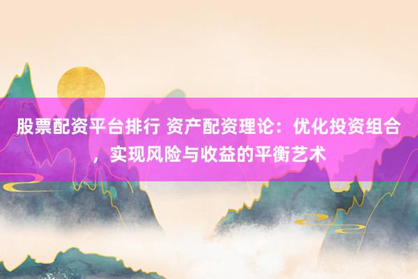 股票配資平臺(tái)排行 資產(chǎn)配資理論：優(yōu)化投資組合，實(shí)現(xiàn)風(fēng)險(xiǎn)與收益的平衡藝術(shù)