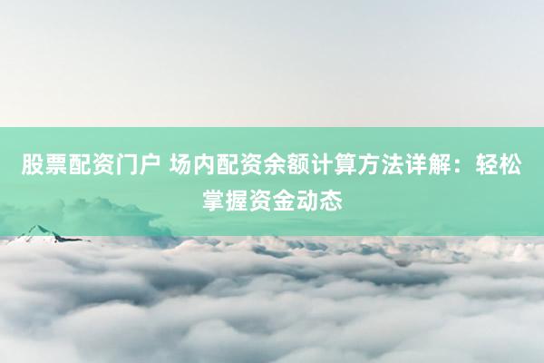 股票配資門戶 場內(nèi)配資余額計(jì)算方法詳解：輕松掌握資金動態(tài)