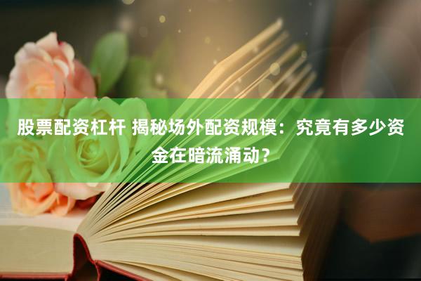 股票配資杠桿 揭秘場外配資規(guī)模：究竟有多少資金在暗流涌動？