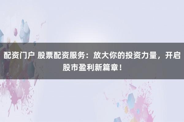 配資門戶 股票配資服務(wù)：放大你的投資力量，開啟股市盈利新篇章！