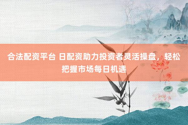 合法配資平臺 日配資助力投資者靈活操盤，輕松把握市場每日機(jī)遇