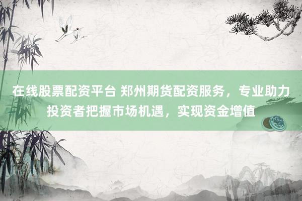 在線股票配資平臺 鄭州期貨配資服務(wù)，專業(yè)助力投資者把握市場機(jī)遇，實現(xiàn)資金增值