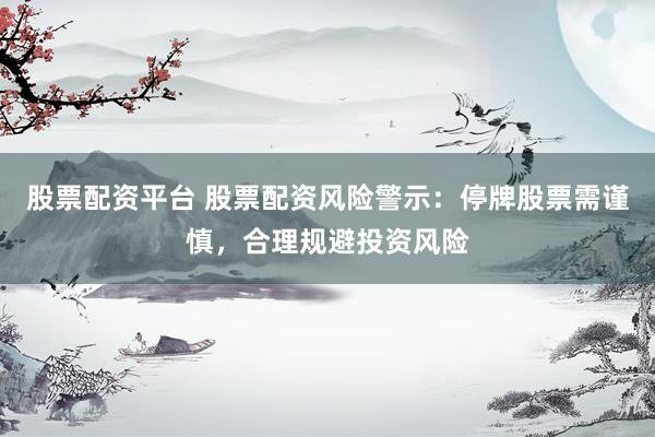 股票配資平臺(tái) 股票配資風(fēng)險(xiǎn)警示：停牌股票需謹(jǐn)慎，合理規(guī)避投資風(fēng)險(xiǎn)